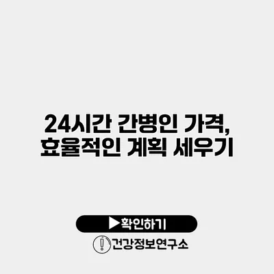 24시간 간병인 가격, 효율적인 계획 세우기