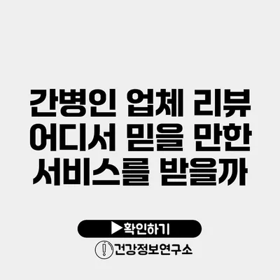 간병인 업체 리뷰 어디서 믿을 만한 서비스를 받을까?