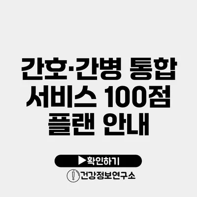 간호·간병 통합 서비스 100점 플랜 안내