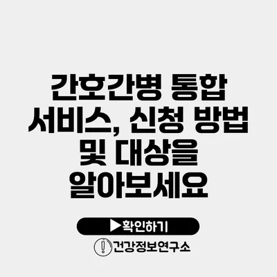 간호간병 통합 서비스, 신청 방법 및 대상을 알아보세요