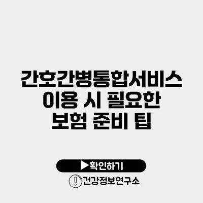 간호간병통합서비스 이용 시 필요한 보험 준비 팁