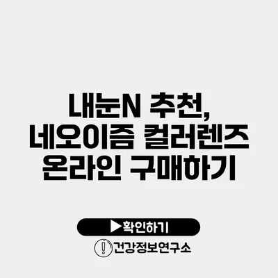 내눈N 추천, 네오이즘 컬러렌즈 온라인 구매하기