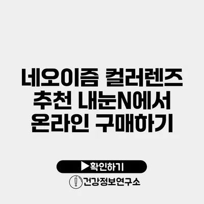 네오이즘 컬러렌즈 추천 내눈N에서 온라인 구매하기