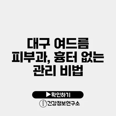 대구 여드름 피부과, 흉터 없는 관리 비법