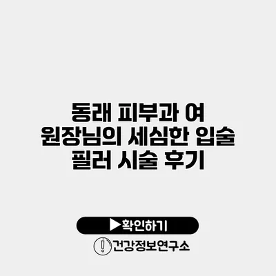 동래 피부과 여 원장님의 세심한 입술 필러 시술 후기