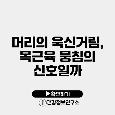 머리의 욱신거림, 목근육 뭉침의 신호일까?