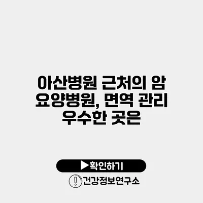 아산병원 근처의 암 요양병원, 면역 관리 우수한 곳은?
