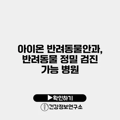 아이온 반려동물안과, 반려동물 정밀 검진 가능 병원