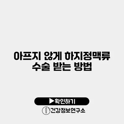 아프지 않게 하지정맥류 수술 받는 방법