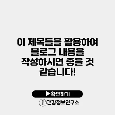 이 제목들을 활용하여 블로그 내용을 작성하시면 좋을 것 같습니다!