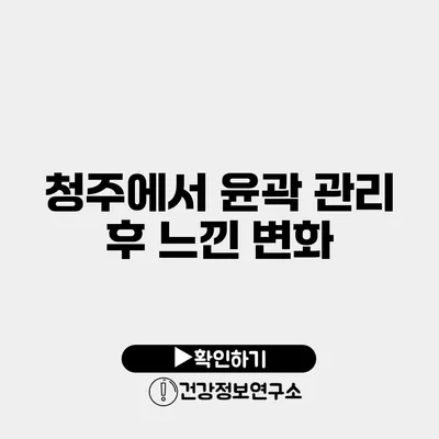 청주에서 윤곽 관리 후 느낀 변화