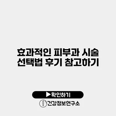 효과적인 피부과 시술 선택법 후기 참고하기