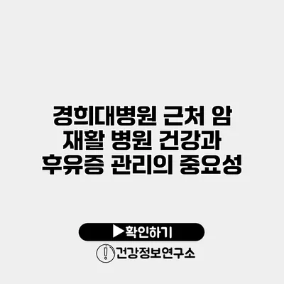 경희대병원 근처 암 재활 병원 건강과 후유증 관리의 중요성