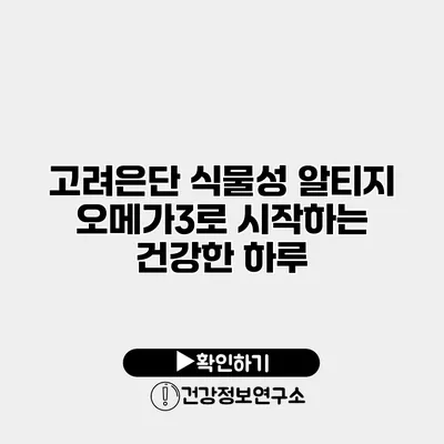 고려은단 식물성 알티지 오메가3로 시작하는 건강한 하루