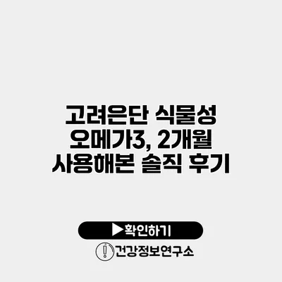 고려은단 식물성 오메가3, 2개월 사용해본 솔직 후기