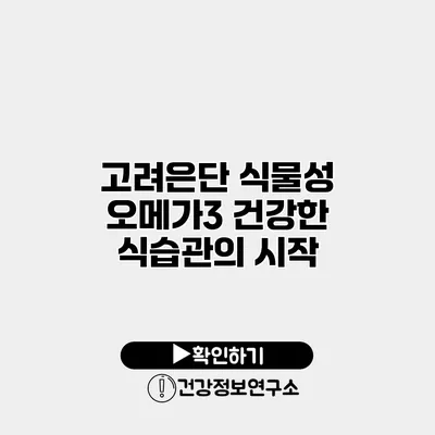 고려은단 식물성 오메가3 건강한 식습관의 시작