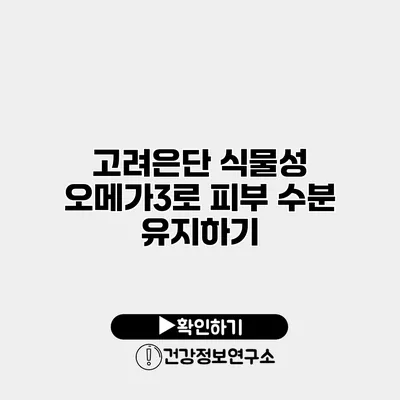 고려은단 식물성 오메가3로 피부 수분 유지하기