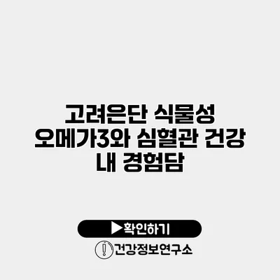 고려은단 식물성 오메가3와 심혈관 건강 내 경험담