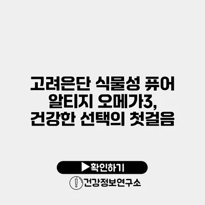 고려은단 식물성 퓨어 알티지 오메가3, 건강한 선택의 첫걸음