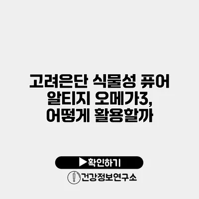 고려은단 식물성 퓨어 알티지 오메가3, 어떻게 활용할까?