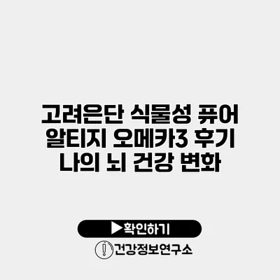 고려은단 식물성 퓨어 알티지 오메카3 후기 나의 뇌 건강 변화