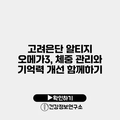 고려은단 알티지 오메가3, 체중 관리와 기억력 개선 함께하기