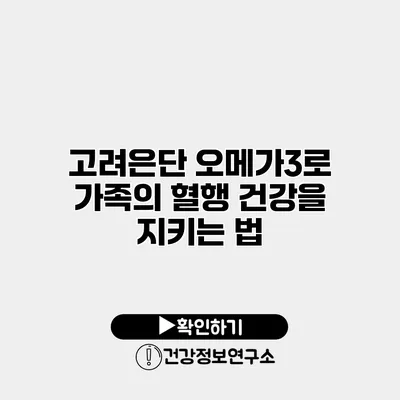 고려은단 오메가3로 가족의 혈행 건강을 지키는 법