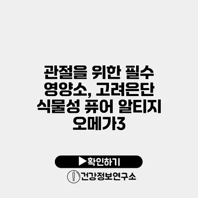 관절을 위한 필수 영양소, 고려은단 식물성 퓨어 알티지 오메가3