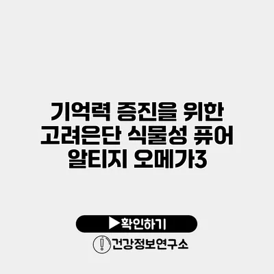 기억력 증진을 위한 고려은단 식물성 퓨어 알티지 오메가3
