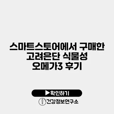 스마트스토어에서 구매한 고려은단 식물성 오메가3 후기