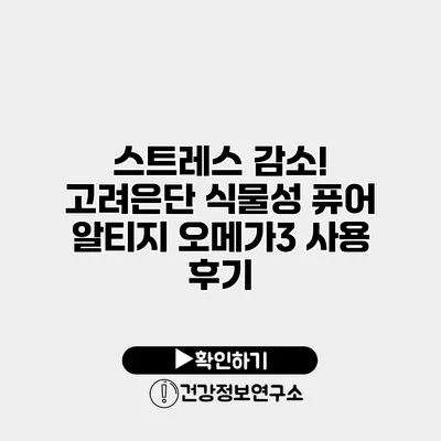 스트레스 감소! 고려은단 식물성 퓨어 알티지 오메가3 사용 후기