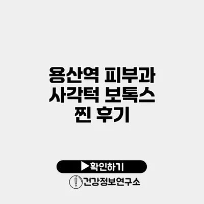 용산역 피부과 사각턱 보톡스 찐 후기