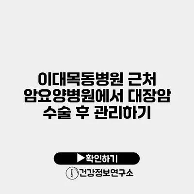 이대목동병원 근처 암요양병원에서 대장암 수술 후 관리하기