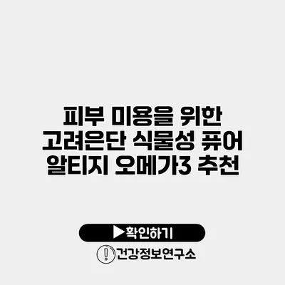 피부 미용을 위한 고려은단 식물성 퓨어 알티지 오메가3 추천