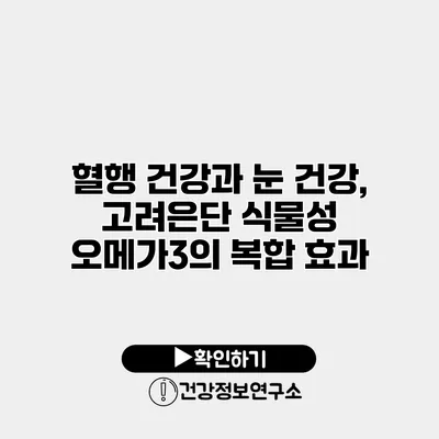 혈행 건강과 눈 건강, 고려은단 식물성 오메가3의 복합 효과