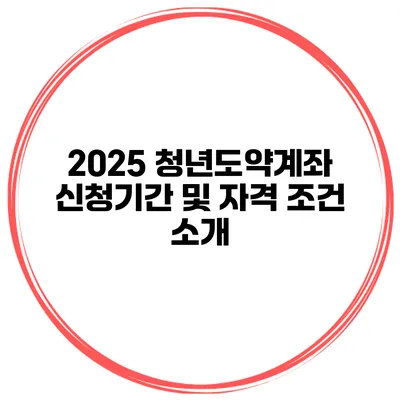 2025 청년도약계좌 신청기간 및 자격 조건 소개