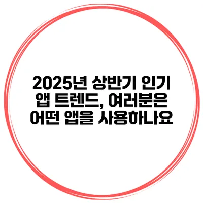 2025년 상반기 인기 앱 트렌드, 여러분은 어떤 앱을 사용하나요?