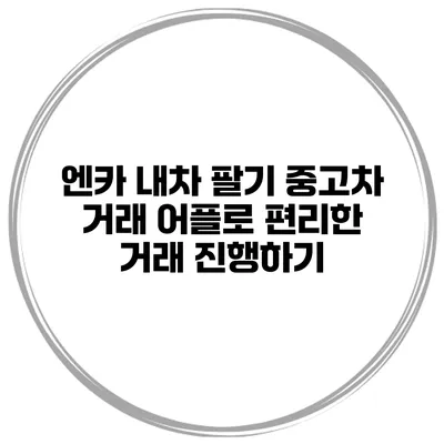 엔카 내차 팔기 중고차 거래 어플로 편리한 거래 진행하기