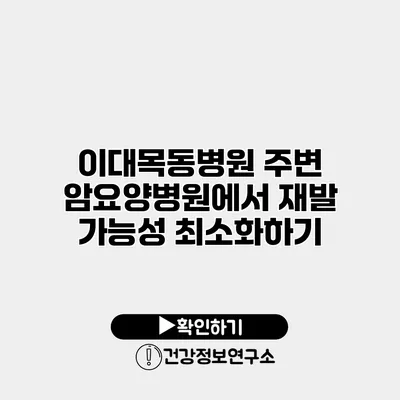 이대목동병원 주변 암요양병원에서 재발 가능성 최소화하기