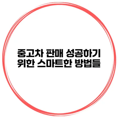 중고차 판매 성공하기 위한 스마트한 방법들