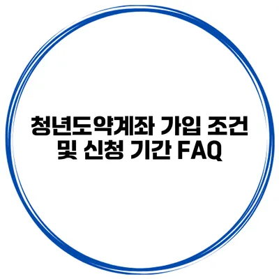 청년도약계좌 가입 조건 및 신청 기간 FAQ