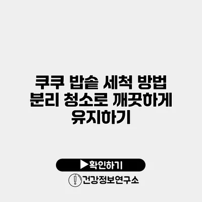 쿠쿠 밥솥 세척 방법 분리 청소로 깨끗하게 유지하기