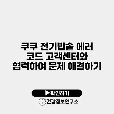 쿠쿠 전기밥솥 에러 코드 고객센터와 협력하여 문제 해결하기
