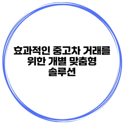 효과적인 중고차 거래를 위한 개별 맞춤형 솔루션